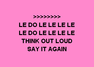 b-D-?-bb20'

LE DO LE LE LE LE
LE DO LE LE LE LE
THINK OUT LOUD
SAY IT AGAIN