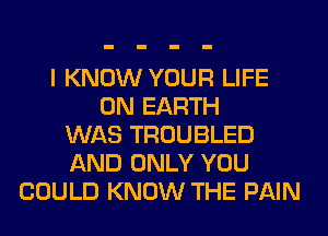 I KNOW YOUR LIFE
ON EARTH
WAS TROUBLED
AND ONLY YOU
COULD KNOW THE PAIN