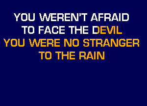 YOU WEREN'T AFRAID
TO FACE THE DEVIL
YOU WERE N0 STRANGER
TO THE RAIN
