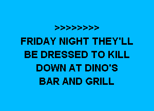 FRIDAY NIGHT THEY'LL
BE DRESSED TO KILL
DOWN AT DINO'S
BAR AND GRILL