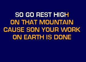 80 GO REST HIGH
ON THAT MOUNTAIN
CAUSE SON YOUR WORK
ON EARTH IS DONE