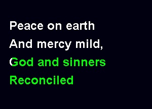 Peace on earth
And mercy mild,

God and sinners
ReconcHed