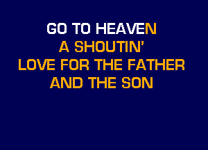 GO TO HEAVEN
A SHOUTIN'
LOVE FOR THE FATHER
AND THE SUN