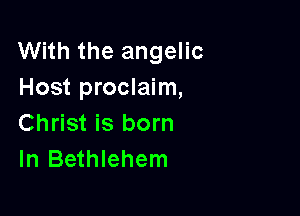 With the angelic
Host proclaim,

Christ is born
In Bethlehem