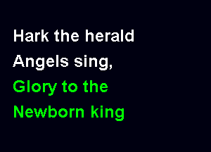 Hark the herald
Angels sing,

Glory to the
Newborn king