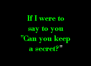 If I were to
say to you

Can you keep

a secret?