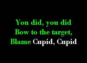 You did, you did
Bow to the target,
Blame Cupid, Cupid