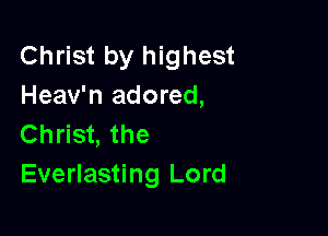 Christ by highest
Heav'n adored,

Christ, the
Everlasting Lord