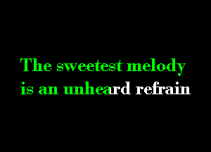 The sweetest melody
is an unheard refrain