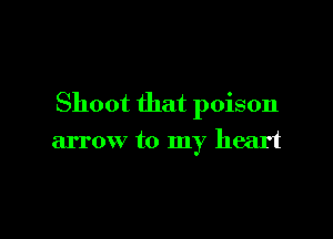 Shoot that poison

arrow to my heart