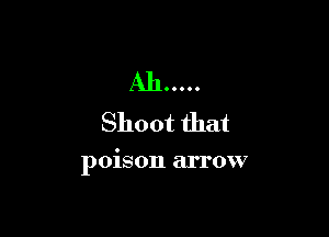 Ah .....
Shoot that

poison arrow