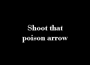 Shoot that

poison arrow