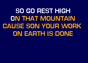 80 GO REST HIGH
ON THAT MOUNTAIN
CAUSE SON YOUR WORK
ON EARTH IS DONE