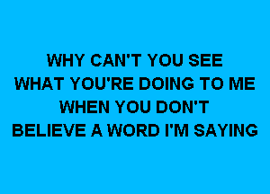 WHY CAN'T YOU SEE
WHAT YOU'RE DOING TO ME
WHEN YOU DON'T
BELIEVE A WORD I'M SAYING