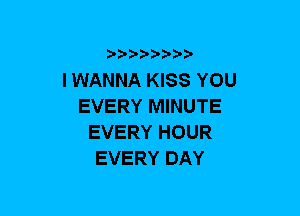 b-D-?-bb20'

I WANNA KISS YOU
EVERY MINUTE
EVERY HOUR
EVERY DAY