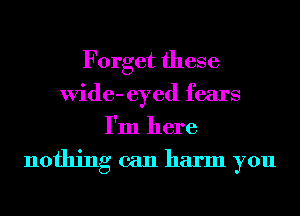 Forget these
Wide- eyed fears
I'm here

nothing can harm you