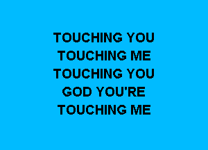TOUCHING YOU
TOUCHING ME
TOUCHING YOU
GOD YOU'RE
TOUCHING ME