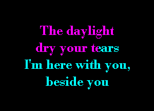 The daylight
dry your tears
I'm here with you,

beside you

Q
