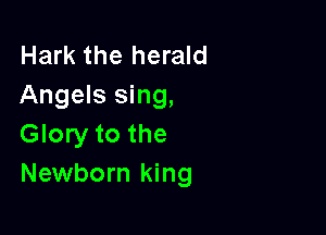 Hark the herald
Angels sing,

Glory to the
Newborn king