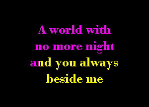 A world with

no more night

and you always

beside me