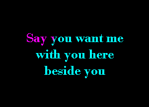 Say you want me

with you here

beside you