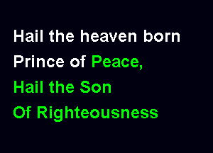 Hail the heaven born
Prince of Peace,

Hail the Son
Of Righteousness