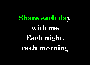 Share each day

With me

Each night,

each morning