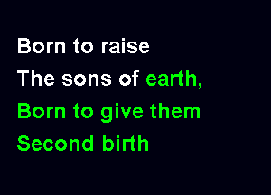 Born to raise
The sons of earth,

Born to give them
Second birth
