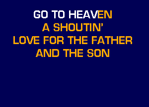 GO TO HEAVEN
A SHOUTIN'
LOVE FOR THE FATHER
AND THE SUN