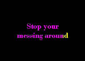 Stop your

messing around
