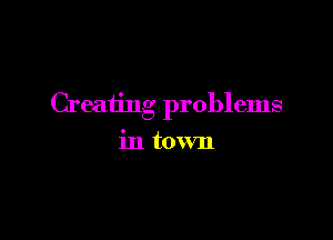 Creating problems

in town