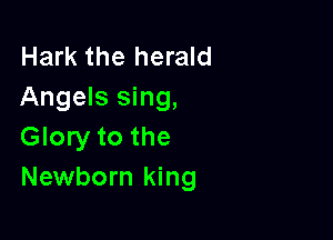 Hark the herald
Angels sing,

Glory to the
Newborn king