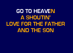GO TO HEAVEN
A SHOUTIN'
LOVE FOR THE FATHER
AND THE SUN