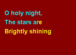 O holy night,
The stars are

Brightly shining