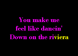 You make me
feel like dancin'

Down 011 the riiziera