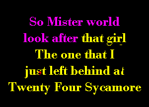 So Mister world
look after that giljl
The one that I
just left behind at

Twenty Four Sycamore