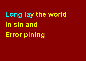 Long lay the world
In sin and

Error pining