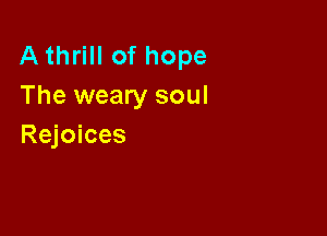 A thrill of hope
The weary soul

Rejoices