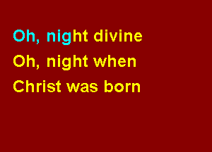 Oh, night divine
Oh, night when

Christ was born