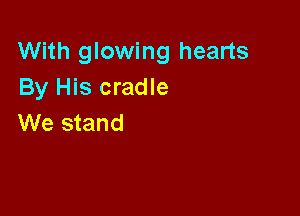 With glowing hearts
By His cradle

We stand
