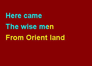 Here came
The wise men

From Orient land