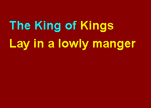The King of Kings
Lay in a lowly manger