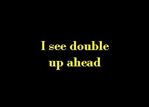 I see double

up ahead