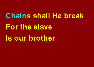Chains shall He break
For the slave

Is our brother