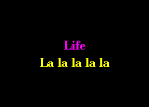 Life
La la la la la
