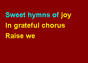 Sweet hymns of joy
In grateful chorus

Raise we