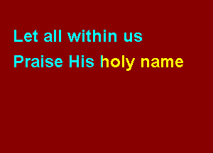 Let all within us
Praise His holy name