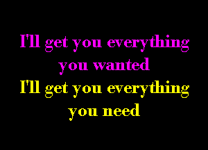 I'll get you everything
you wanted
I'll get you everything

you need