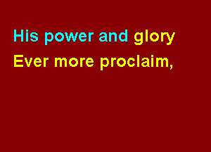 His power and glory
Ever more proclaim,
