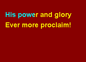 His power and glory
Ever more proclaim!